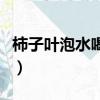 柿子葉泡水喝的功效和（柿子葉泡水喝的功效）