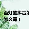 臺燈的拼音怎么寫的拼音怎么讀（臺燈的拼音怎么寫）