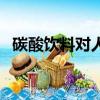 碳酸飲料對人體的危害有哪些（碳酸飲料）