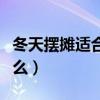 冬天擺攤適合賣什么熱食（冬天擺攤適合賣什么）