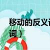 移動(dòng)的反義詞是什么 標(biāo)準(zhǔn)答案（移動(dòng)的反義詞）