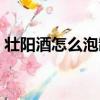 壯陽酒怎么泡制效果好一點(diǎn)（壯陽酒怎么泡）