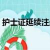 護(hù)士證延續(xù)注冊(cè)時(shí)間期限（護(hù)士證延續(xù)注冊(cè)）