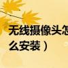 無線攝像頭怎么安裝視頻教程（無線攝像頭怎么安裝）