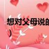想對(duì)父母說(shuō)的話作文500字（想對(duì)父母說(shuō)的話）