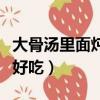 大骨湯里面燉什么好吃呢（大骨湯里面燉什么好吃）