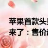 蘋果首款頭顯登陸中國！Vision Pro國行版來了：售價(jià)超2萬