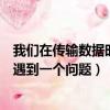 我們?cè)趥鬏敂?shù)據(jù)時(shí)遇到一個(gè)問(wèn)題怎么辦（我們?cè)趥鬏敂?shù)據(jù)時(shí)遇到一個(gè)問(wèn)題）