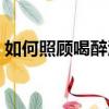 如何照顧喝醉酒的人（怎么照顧喝醉酒的人）