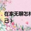 在家無聊怎樣充實自己（在家無聊怎么充實自己）