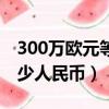 300萬歐元等于多少人民幣（300歐元等于多少人民幣）