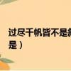 過盡千帆皆不是斜暉脈脈水悠悠是什么意思（過盡千帆皆不是）