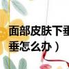 面部皮膚下垂做什么提升比較好（面部皮膚下垂怎么辦）