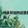 純牛奶加熱后營養(yǎng)會破壞嗎知乎（純牛奶加熱后營養(yǎng)會破壞嗎）