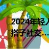 2024年輕人的新潮流，零糖社交、淺社交、搭子社交……