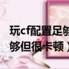 玩cf配置足夠但很卡頓怎么解決（玩cf配置足夠但很卡頓）