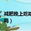 減肥晚上吃哈密瓜會胖嗎（晚上吃哈密瓜會胖嗎）