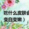 吃什么皮膚會(huì)變白變嫩有彈性（吃什么皮膚會(huì)變白變嫩）