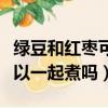 綠豆和紅棗可以一起煮嗎寶寶（綠豆和紅棗可以一起煮嗎）