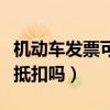 機(jī)動(dòng)車發(fā)票可以抵扣嗎現(xiàn)在（機(jī)動(dòng)車發(fā)票可以抵扣嗎）