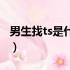 男生找ts是什么意思?。猩襱s是什么意思）