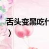 舌頭變黑吃什么食物好（舌頭發(fā)黑吃什么藥好）