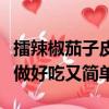 擂辣椒茄子皮蛋怎么做好吃又簡單（皮蛋怎么做好吃又簡單）
