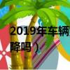2019年車輛購(gòu)置稅政策（2019汽車購(gòu)置稅會(huì)降嗎）
