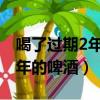 喝了過期2年的啤酒會怎么樣（誤喝了過期兩年的啤酒）