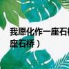 我愿化作一座石橋是500年風(fēng)吹500年雨打米（我愿化作一座石橋）