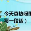 今天真熱呀圍繞中心句寫一段話（圍繞中心句寫一段話）