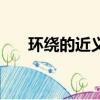 環(huán)繞的近義詞二年級(jí)（環(huán)繞的近義詞）