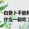 白蘿卜不能和什么一起吃香哈（白蘿卜不能和什么一起吃）