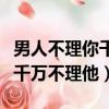 男人不理你千萬(wàn)不理他什么意思（男人不理你千萬(wàn)不理他）
