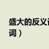 盛大的反義詞是什么 標(biāo)準(zhǔn)答案（盛大的反義詞）