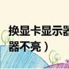換顯卡顯示器不亮是什么原因（換了顯卡顯示器不亮）