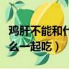 雞肝不能和什么一起吃會中毒（雞肝不能和什么一起吃）