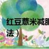 紅豆薏米減肥法一周瘦（紅豆薏米一周減肥方法）