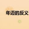 年邁的反義詞是什么詞（年邁的反義詞）