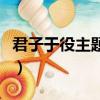 君子于役主題內(nèi)容語言特色（君子于役的主題）