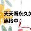天天看永久關(guān)閉怎么回事（天天看為什么一直連接中）