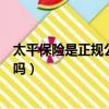 太平保險是正規(guī)公司嗎有大病保險嗎（太平保險是正規(guī)公司嗎）