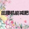 扭腰機能減肥嗎多久有效（扭腰機能減肥嗎）