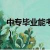 中專畢業(yè)能考大學(xué)么（中專畢業(yè)可以考大學(xué)嗎）