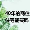 40年的商住房現(xiàn)在還可以買么（40年的商業(yè)住宅能買嗎）