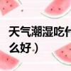 天氣潮濕吃什么可以去除濕氣（天氣潮濕吃什么好）