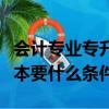 會(huì)計(jì)專(zhuān)業(yè)專(zhuān)升本需要什么條件（會(huì)計(jì)專(zhuān)業(yè)專(zhuān)升本要什么條件）