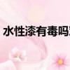 水性漆有毒嗎對(duì)身體有害嗎（水性漆有毒嗎）