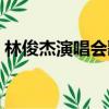 林俊杰演唱會(huì)歌單咸陽（林俊杰演唱會(huì)歌單）