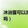 沐浴露可以洗頭發(fā)嗎救急（沐浴露可以洗頭發(fā)嗎）